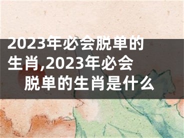 2023年必会脱单的生肖,2023年必会脱单的生肖是什么