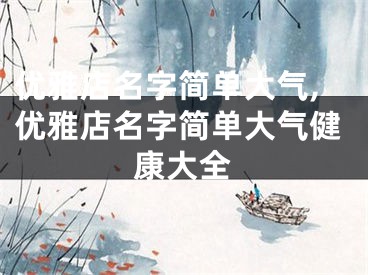 优雅店名字简单大气,优雅店名字简单大气健康大全