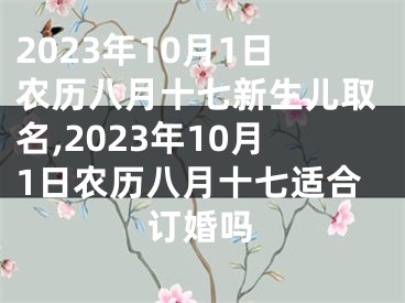 2023年10月1日农历八月十七新生儿取名,2023年10月1日农历八月十七适合订婚吗