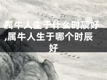 属牛人生于什么时辰好,属牛人生于哪个时辰好