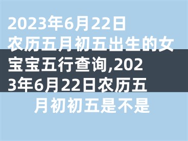 2023年6月22日农历五月初五出生的女宝宝五行查询,2023年6月22日农历五月初初五是不是