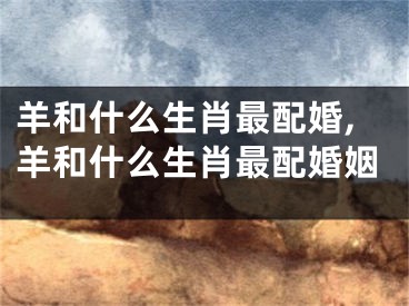 羊和什么生肖最配婚,羊和什么生肖最配婚姻