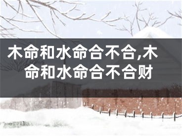 木命和水命合不合,木命和水命合不合财