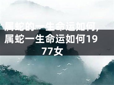属蛇的一生命运如何,属蛇一生命运如何1977女