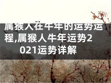 属猴人在牛年的运势运程,属猴人牛年运势2021运势详解