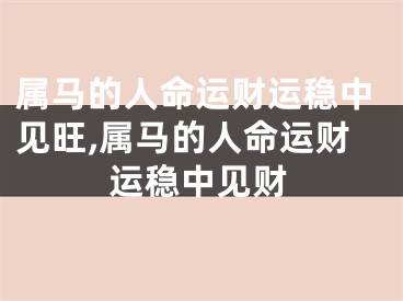 属马的人命运财运稳中见旺,属马的人命运财运稳中见财