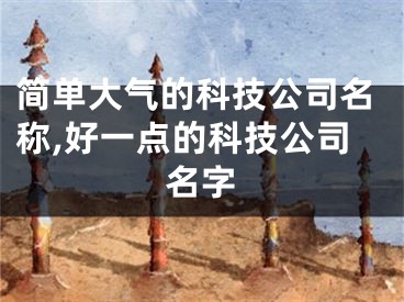 简单大气的科技公司名称,好一点的科技公司名字