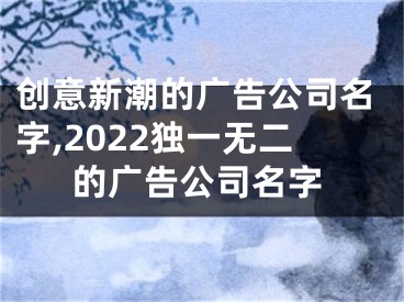 创意新潮的广告公司名字,2022独一无二的广告公司名字