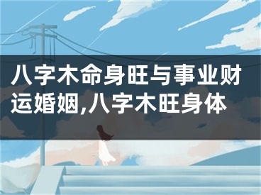 八字木命身旺与事业财运婚姻,八字木旺身体