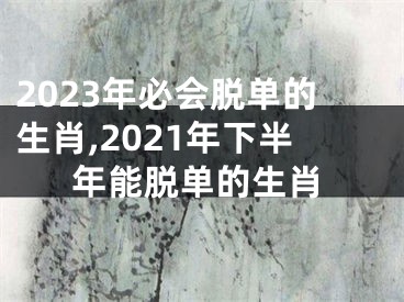2023年必会脱单的生肖,2021年下半年能脱单的生肖