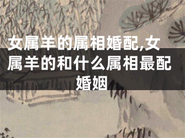 女属羊的属相婚配,女属羊的和什么属相最配婚姻