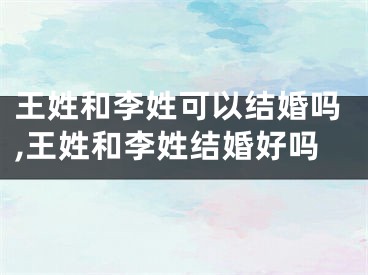 王姓和李姓可以结婚吗,王姓和李姓结婚好吗