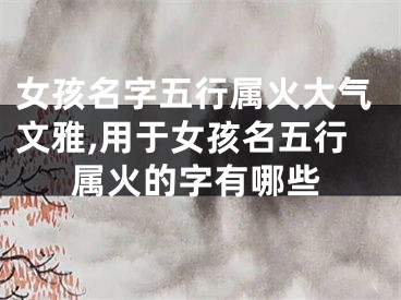 女孩名字五行属火大气文雅,用于女孩名五行属火的字有哪些