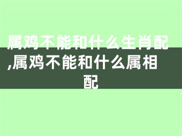 属鸡不能和什么生肖配,属鸡不能和什么属相配
