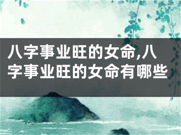 八字事业旺的女命,八字事业旺的女命有哪些