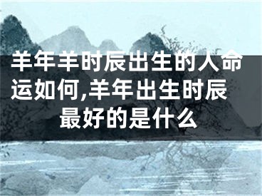 羊年羊时辰出生的人命运如何,羊年出生时辰最好的是什么