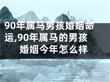90年属马男孩婚姻命运,90年属马的男孩婚姻今年怎么样