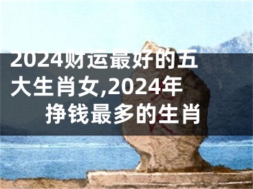 2024财运最好的五大生肖女,2024年挣钱最多的生肖