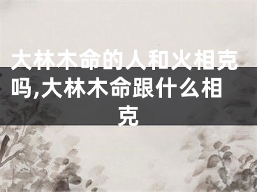 大林木命的人和火相克吗,大林木命跟什么相克