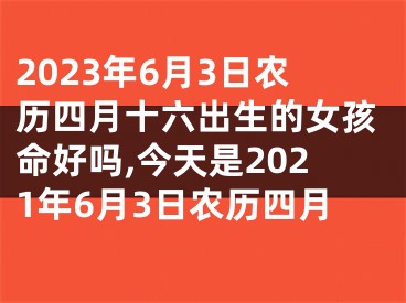 2023年6月3日农历四月十六出生的女孩命好吗,今天是2021年6月3日农历四月