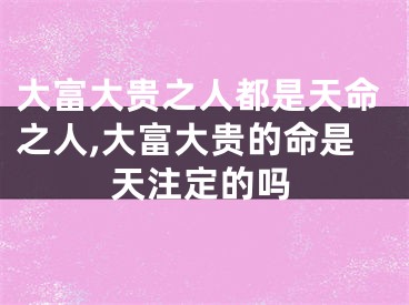 大富大贵之人都是天命之人,大富大贵的命是天注定的吗