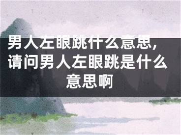 男人左眼跳什么意思,请问男人左眼跳是什么意思啊
