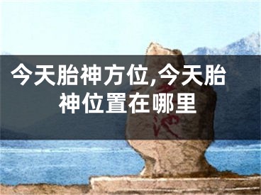 今天胎神方位,今天胎神位置在哪里