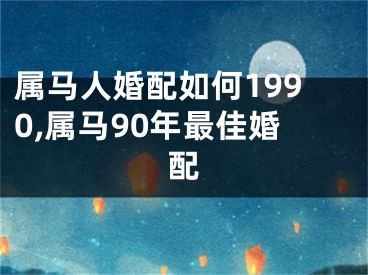 属马人婚配如何1990,属马90年最佳婚配