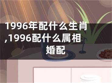 1996年配什么生肖,1996配什么属相婚配