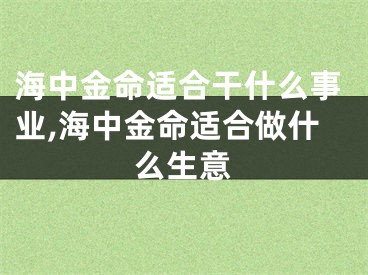 海中金命适合干什么事业,海中金命适合做什么生意