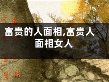 富贵的人面相,富贵人面相女人