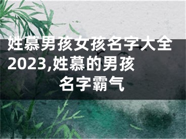 姓慕男孩女孩名字大全2023,姓慕的男孩名字霸气