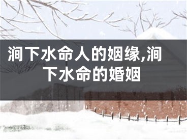 涧下水命人的姻缘,涧下水命的婚姻
