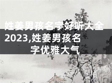 姓姜男孩名字好听大全2023,姓姜男孩名字优雅大气