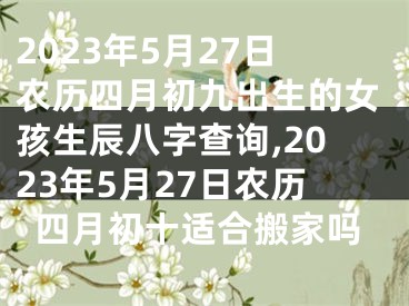 2023年5月27日农历四月初九出生的女孩生辰八字查询,2023年5月27日农历四月初十适合搬家吗