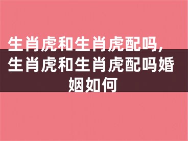 生肖虎和生肖虎配吗,生肖虎和生肖虎配吗婚姻如何