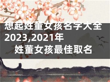 想起姓董女孩名字大全2023,2021年姓董女孩最佳取名