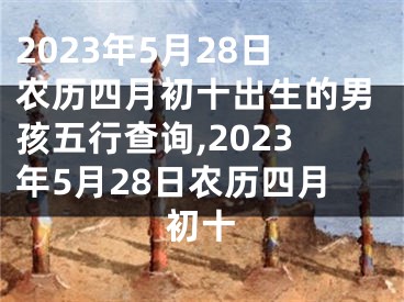 2023年5月28日农历四月初十出生的男孩五行查询,2023年5月28日农历四月初十