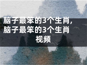 脑子最笨的3个生肖,脑子最笨的3个生肖 视频