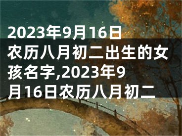 2023年9月16日农历八月初二出生的女孩名字,2023年9月16日农历八月初二
