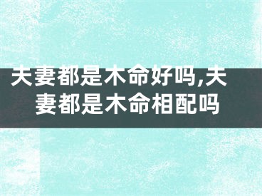 夫妻都是木命好吗,夫妻都是木命相配吗