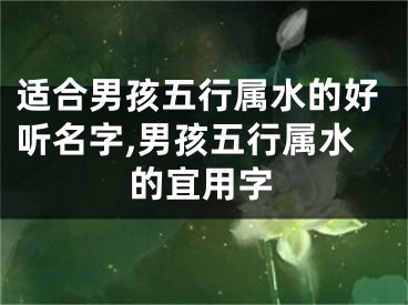 适合男孩五行属水的好听名字,男孩五行属水的宜用字