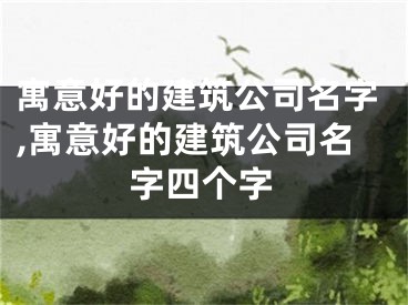寓意好的建筑公司名字,寓意好的建筑公司名字四个字