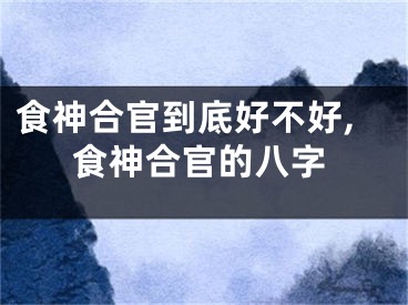 食神合官到底好不好,食神合官的八字