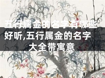 五行属金的名字有哪些好听,五行属金的名字大全带寓意