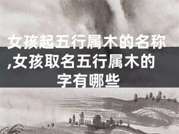 女孩起五行属木的名称,女孩取名五行属木的字有哪些