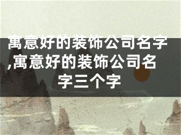 寓意好的装饰公司名字,寓意好的装饰公司名字三个字