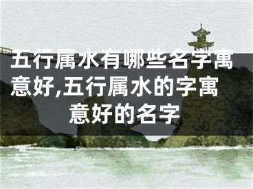 五行属水有哪些名字寓意好,五行属水的字寓意好的名字