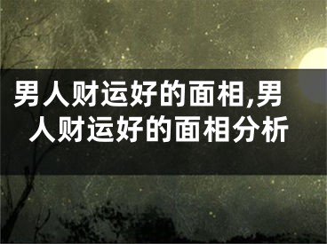 男人财运好的面相,男人财运好的面相分析