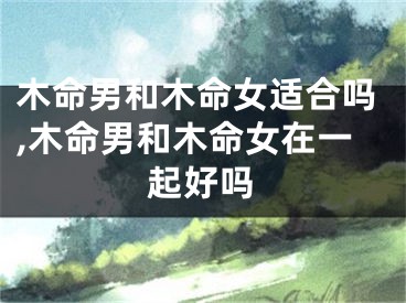 木命男和木命女适合吗,木命男和木命女在一起好吗